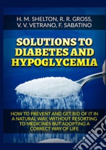 Solutions to Diabetes and Hypoglycemia. How to prevent and get rid of it in a natural way, without resorting to medicines but adopting a correct way of life libro di Shelton Herbert M.; Gross R. R.; Vetrano V. V.