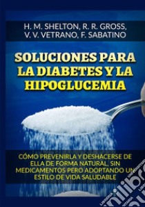 Soluciones para la Diabetes y la Hipoglucemia. Cómo prevenirla y deshacerse de ella de forma natural, sin medicamentos pero adoptando un estilo de vida saludable libro di Shelton Herbert M.; Gross R. R.; Vetrano V. V.