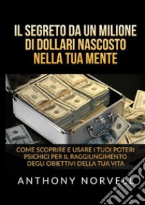 Il segreto da un milione di dollari nascosto nella tua mente. Come scoprire e usare i tuoi poteri psichici per il raggiungimento degli obiettivi della tua vita libro di Norvell Anthony