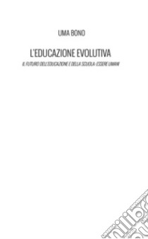 L'educazione evolutiva. Il futuro dell'educazione e della scuola: essere umani libro di Bono Uma