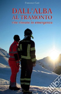 Dall'alba al tramonto. Vite vissute in emergenza libro di Carè Francesco