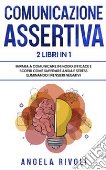 Comunicazione sasertiva & Tcc. Impara a comunicare in modo efficace e scopri come superare ansia e stress eliminando i pensieri negativi libro di Rivoli Angela