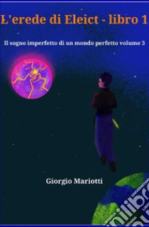 L'erede di Eleict. Libro 1. Il sogno imperfetto di un mondo perfetto. Vol. 3 libro di Mariotti Giorgio