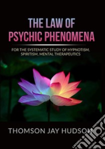 The law of psychic phenomena. A systematic study of hypnotism, spiritism, mental therapeutics libro di Hudson Thomson Jay