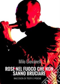 Rose nel fuoco che non sanno bruciare. Raccolta di testi e poesie libro di Giovanelli Milo