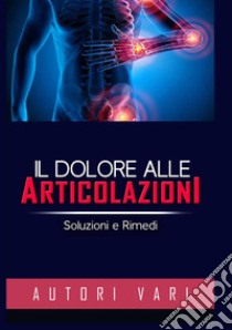 Il dolore alle articolazioni. Soluzioni e rimedi libro di Autori Vari