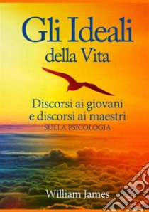 Gli ideali della vita. Discorsi ai giovani e discorsi ai maestri sulla psicologia libro di James William