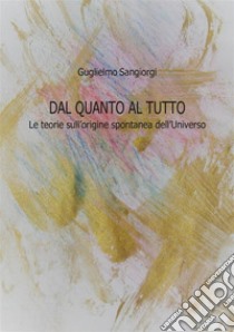 Dal quanto al tutto. Le teorie sull'origine spontanea dell'Universo libro di Sangiorgi Guglielmo