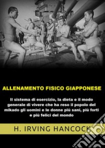 Allenamento fisico giapponese. Il sistema di esercizio, la dieta e il modo generale di vivere che ha reso il popolo del mikado gli uomini e le donne più sani, più forti e più felici del mondo libro di Hancock H. Irving