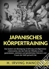 Japanisches Körpertraining. Das System von Bewegung, Ernährung und allgemeiner Lebensweise, das das Volk der Mikados zu den gesündesten, stärksten und glücklichsten Männern und Frauen der Welt gemacht hat libro di Hancock H. Irving