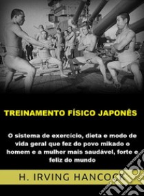 Treinamento físico japonês. O Sistema de exercício, dieta e modo de vida geral que fez do povo mikado o homem e a mulher mais saudável, forte e feliz do mundo libro di Hancock H. Irving