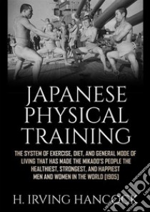 Japanese physical training. The system of exercise, diet, and general mode of living that has made the mikado's people the healthiest, strongest, and happiest men and women in the world libro di Hancock H. Irving