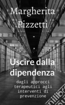 Uscire dalla dipendenza. Dagli approcci terapeutici agli interventi di prevenzione libro di Pizzetti Margherita