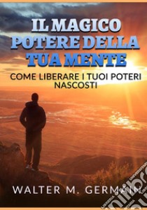 Il magico potere della tua mente. Come liberare i tuoi poteri nascosti libro di Germain Walter M.