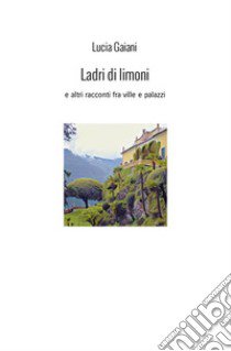 Ladri di limoni. E altri racconti fra ville e palazzi libro di Gaiani Lucia