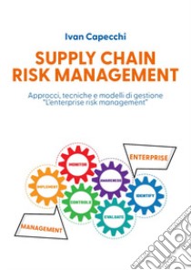 Supply chain risk management. Approcci, tecniche e modelli di gestione «l'enterprise risk management» libro di Capecchi Ivan