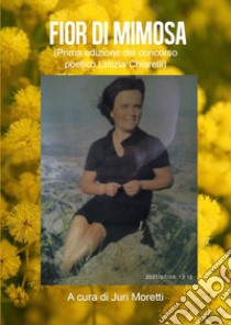 Fior di mimosa. Prima edizione del concorso poetico Letizia Chiarelli libro di Moretti J. (cur.)