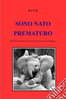 Sono nato prematuro (brevi memorie di una persona qualunque) libro di artu