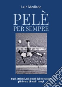 Pelè per sempre. I gol, i trionfi, gli amori del calciatore più bravo di tutti i tempi libro di Medinho Lele