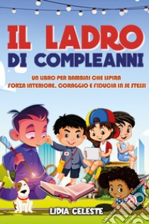 Il ladro di compleanni. Un libro per bambini che ispira forza interiore, coraggio e fiducia in se stessi. Ediz. illustrata libro di Celeste Lidia