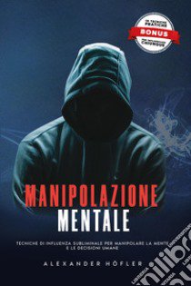 Manipolazione mentale. Tecniche di influenza subliminale per manipolare la mente e le decisioni umane libro di Höfler Alexander