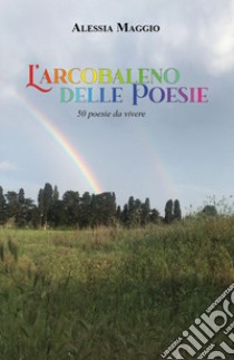 L'arcobaleno delle poesie. 50 poesie da vivere libro di Maggio Alessia