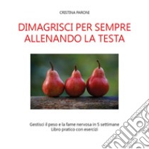 Dimagrisci per sempre allenando la testa. Gestisci il peso e la fame nervosa in 5 settimane. Libro pratico con esercizi libro di Paroni Cristina