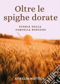 Oltre le spighe dorate. Storia della famiglia Boscone libro di Matteja Aurelia