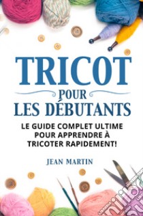 Tricot pour les débutants. Le guide complet ultime pour apprendre à tricoter rapidement! libro di Martin Jean