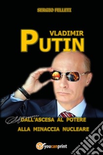 Vladimir Putin. Dall'ascesa al potere alla minaccia nucleare libro di Felleti Sergio