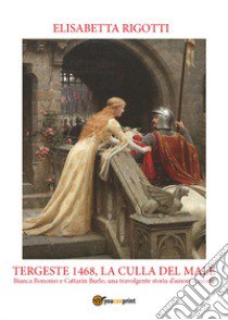 Tergeste 1468, la culla del male. Bianca Bonomo e Cattarin Burlo, una travolgente storia d'amore e morte libro di Rigotti Elisabetta