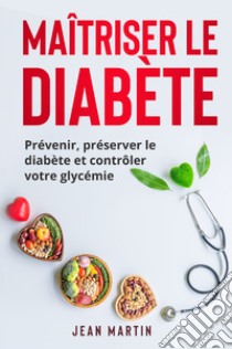 Maîtriser le diabète. Prévenir, préserver le diabète et contrôler votre glycémie libro di Martin Jean