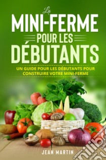 La mini-ferme pour les débutants. Un guide pour les débutants pour construire votre mini-ferme libro di Martin Jean