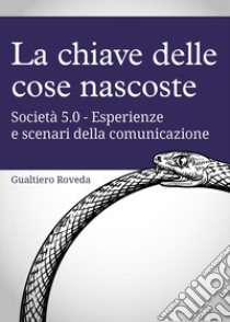 La chiave delle cose nascoste. Società 5.0. Esperienze e scenari della comunicazione libro di Roveda Gualtiero