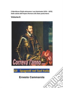 Gli spagnoli nel Sud Italia. Vol. 6: Il Meridione d'Italia attraverso i suoi dominatori (476-1875). Dalla caduta dell'impero romano allo stato postunitario libro di Cammarota Ernesto