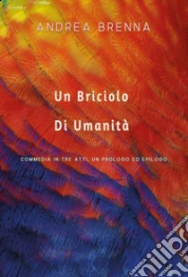 Un briciolo di umanità. Commedia in tre atti, un prologo ed epilogo libro di Brenna Andrea