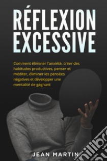 Réflexion excessive. Comment éliminer l'anxiété, créer des habitudes productives, penser et méditer, éliminer les pensées négatives et développer une mentalité de gagnant. libro di Martin Jean