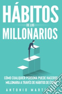 Hábitos de los millonarios. Cómo cualquier persona puede hacerse millonaria a través de hábitos de éxito libro di Martinez Antonio