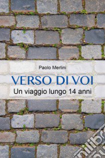 Verso di voi. Un viaggio lungo 14 anni libro di Merlini Paolo