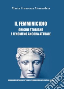 Il femminicidio. Origini storiche e fenomeno ancora attuale libro di Alessandria Maria Francesca