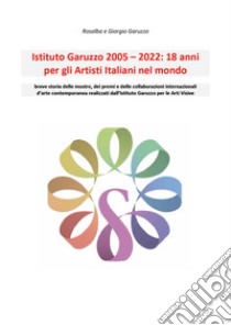 Istituto Garuzzo 2005-2022. 18 anni per gli artisti italiani nel mondo libro di Garuzzo Rosalba; Garuzzo Giorgio