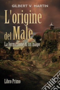 L'origine del male. La formazione di un mago. Vol. 1 libro di Martin Gilbert V.