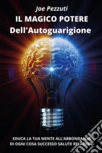 Il magico potere dell'autoguarigione. Educa la tua mente all'abbondanza di ogni cosa: successo, salute, relazioni libro di Pezzuti Joe