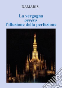 La vergogna ovvero l'illusione della perfezione libro di Damaris