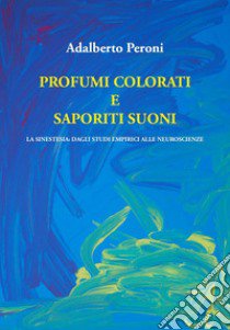 Profumi colorati e saporiti suoni. La sinestesia: dagli studi empirici alle neuroscienze libro di Peroni Adalberto