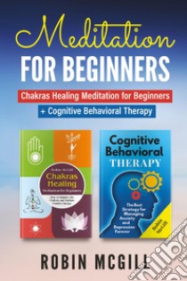 Meditation for Beginners: Chakras healing meditation for beginners. How to balance the chakras and radiate positive energy-Cognitive behavioral therapy. The best strategy for managing anxiety and depression forever libro di McGill Robin