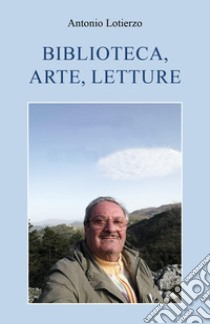 Biblioteca, arte, letture libro di Lotierzo Antonio