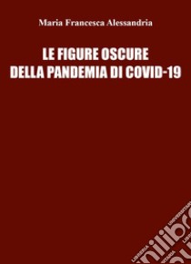 Le figure oscure della pandemia di Covid-19 libro di Alessandria Maria Francesca