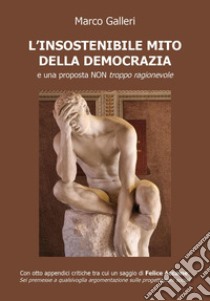 L'insostenibile mito della democrazia e una proposta non troppo ragionevole libro di Galleri Marco