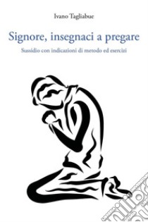 Signore, insegnaci a pregare. Sussidio con indicazioni di metodo ed esercizi libro di Tagliabue Ivano